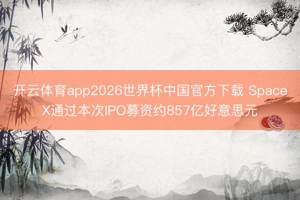 开云体育app2026世界杯中国官方下载 SpaceX通过本次IPO募资约857亿好意思元