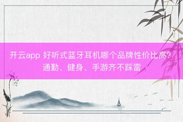 开云app 好听式蓝牙耳机哪个品牌性价比高? 通勤、健身、手游齐不踩雷