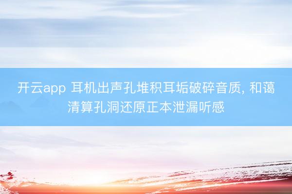 开云app 耳机出声孔堆积耳垢破碎音质， 和蔼清算孔洞还原正本泄漏听感