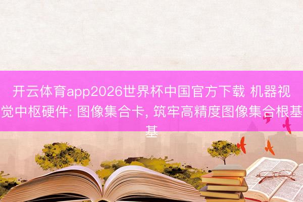 开云体育app2026世界杯中国官方下载 机器视觉中枢硬件: 图像集合卡， 筑牢高精度图像集合根基