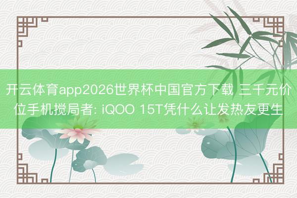 开云体育app2026世界杯中国官方下载 三千元价位手机搅局者: iQOO 15T凭什么让发热友更生
