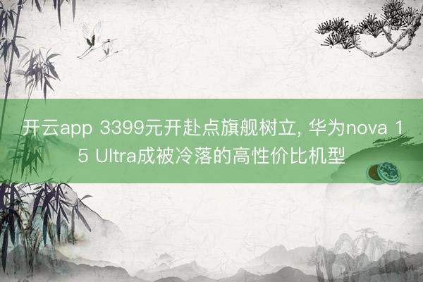 开云app 3399元开赴点旗舰树立, 华为nova 15 Ultra成被冷落的高性价比机型