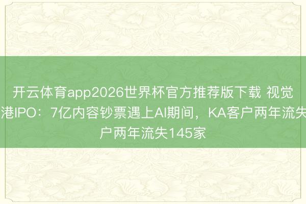 开云体育app2026世界杯官方推荐版下载 视觉中国赴港IPO：7亿内容钞票遇上AI期间，KA客户两年流失145家