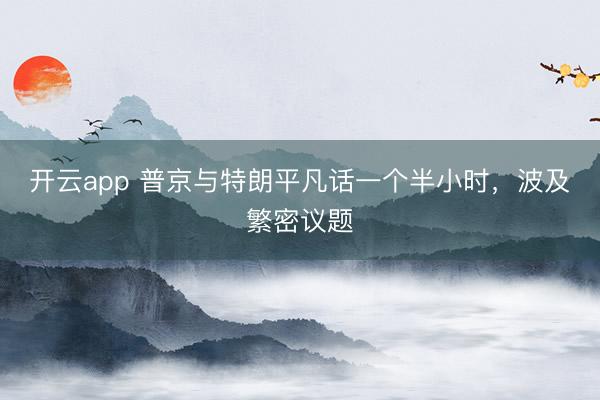 开云app 普京与特朗平凡话一个半小时，波及繁密议题
