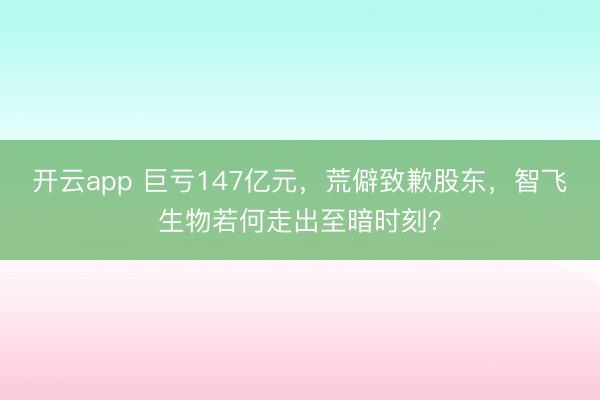 开云app 巨亏147亿元，荒僻致歉股东，智飞生物若何走出至暗时刻？