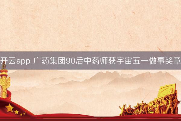 开云app 广药集团90后中药师获宇宙五一做事奖章