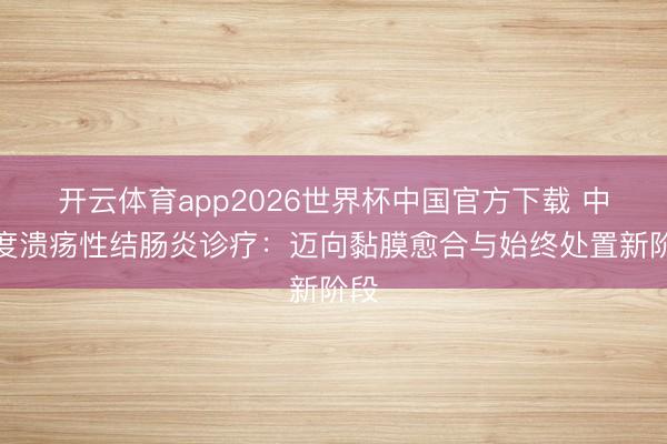 开云体育app2026世界杯中国官方下载 中重度溃疡性结肠炎诊疗：迈向黏膜愈合与始终处置新阶段