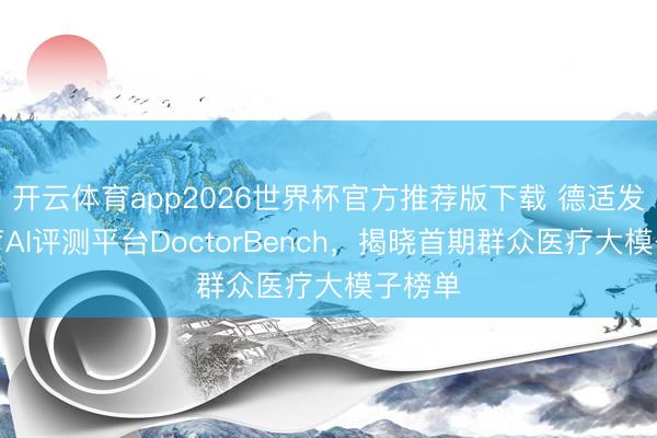 开云体育app2026世界杯官方推荐版下载 德适发布医疗AI评测平台DoctorBench，揭晓首期群众医疗大模子榜单