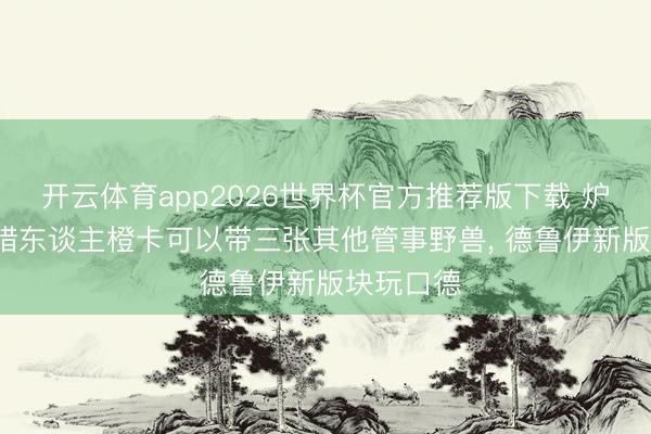 开云体育app2026世界杯官方推荐版下载 炉石别传: 猎东谈主橙卡可以带三张其他管事野兽， 德鲁伊新版块玩口德