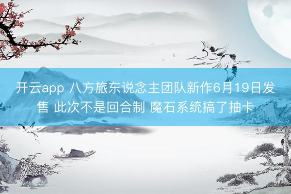 开云app 八方旅东说念主团队新作6月19日发售 此次不是回合制 魔石系统搞了抽卡
