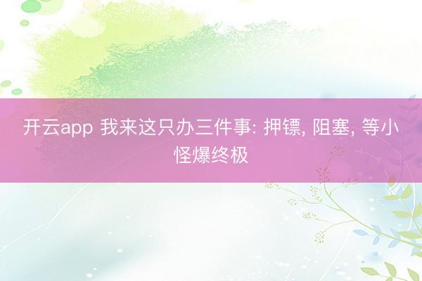开云app 我来这只办三件事: 押镖， 阻塞， 等小怪爆终极