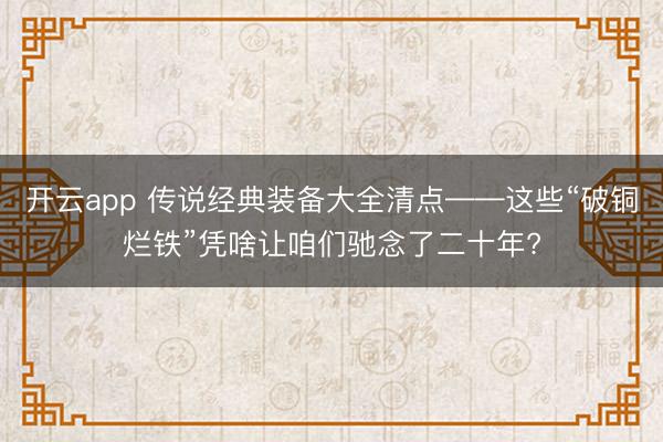 开云app 传说经典装备大全清点——这些“破铜烂铁”凭啥让咱们驰念了二十年?