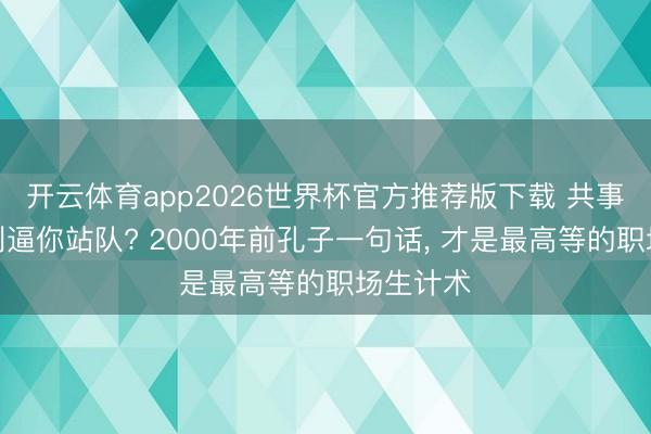 开云体育app2026世界杯官方推荐版下载 共事植党自利逼你站队? 2000年前孔子一句话, 才是最高等的职场生计术