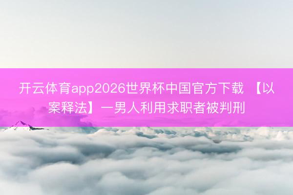 开云体育app2026世界杯中国官方下载 【以案释法】一男人利用求职者被判刑