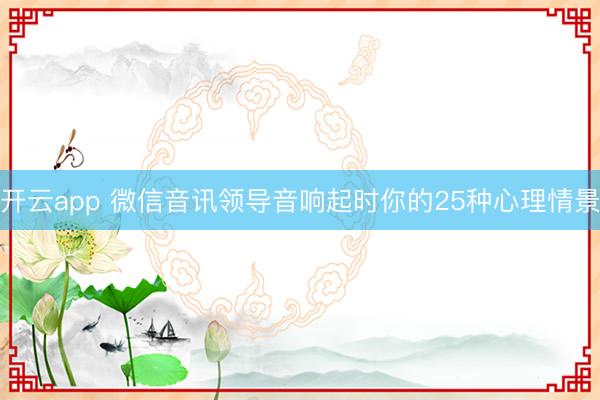 开云app 微信音讯领导音响起时你的25种心理情景