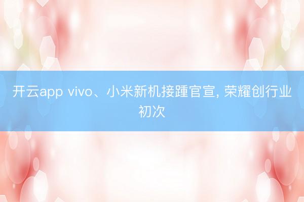 开云app vivo、小米新机接踵官宣, 荣耀创行业初次