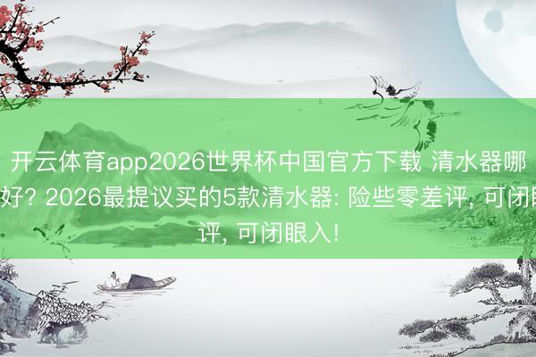 开云体育app2026世界杯中国官方下载 清水器哪一款好? 2026最提议买的5款清水器: 险些零差评， 可闭眼入!