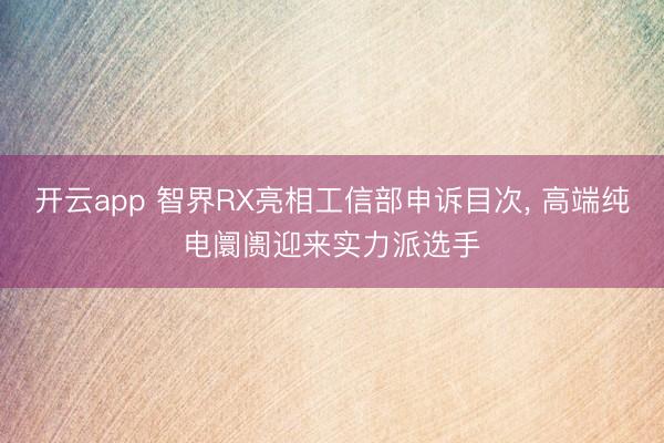 开云app 智界RX亮相工信部申诉目次, 高端纯电阛阓迎来实力派选手