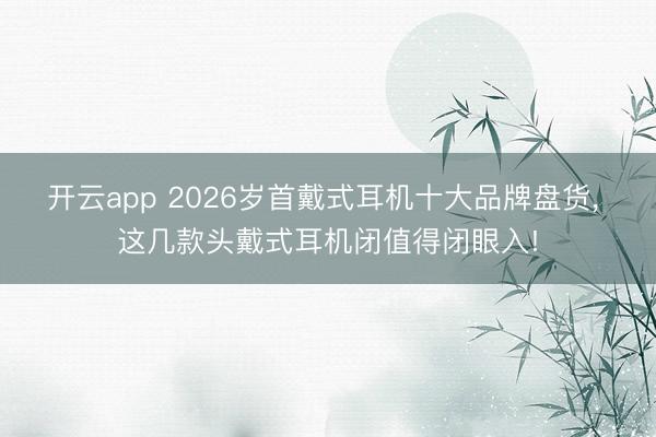 开云app 2026岁首戴式耳机十大品牌盘货, 这几款头戴式耳机闭值得闭眼入!