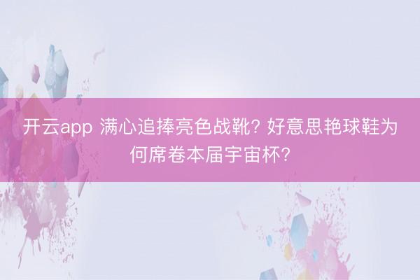 开云app 满心追捧亮色战靴? 好意思艳球鞋为何席卷本届宇宙杯?