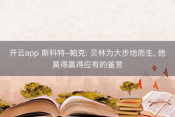 开云app 斯科特-帕克: 贝林为大步地而生, 他莫得赢得应有的鉴赏