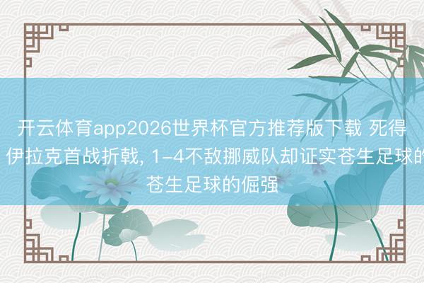 开云体育app2026世界杯官方推荐版下载 死得其所! 伊拉克首战折戟, 1-4不敌挪威队却证实苍生足球的倔强