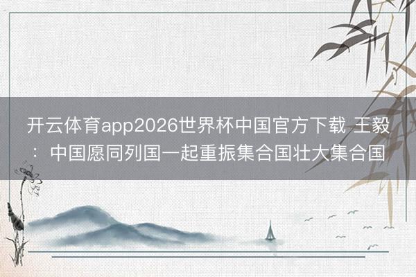 开云体育app2026世界杯中国官方下载 王毅：中国愿同列国一起重振集合国壮大集合国
