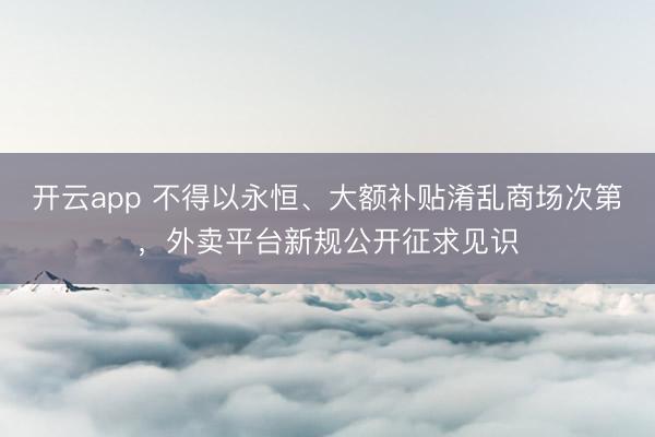 开云app 不得以永恒、大额补贴淆乱商场次第,外卖平台新规公开征求见识