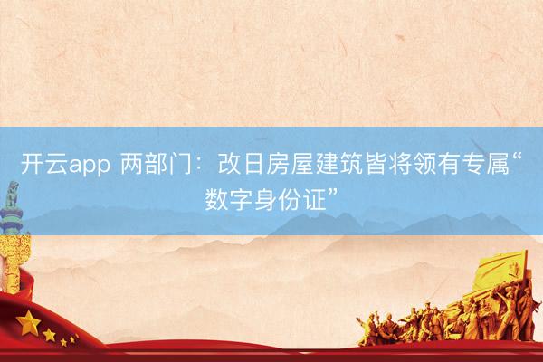 开云app 两部门:改日房屋建筑皆将领有专属“数字身份证”
