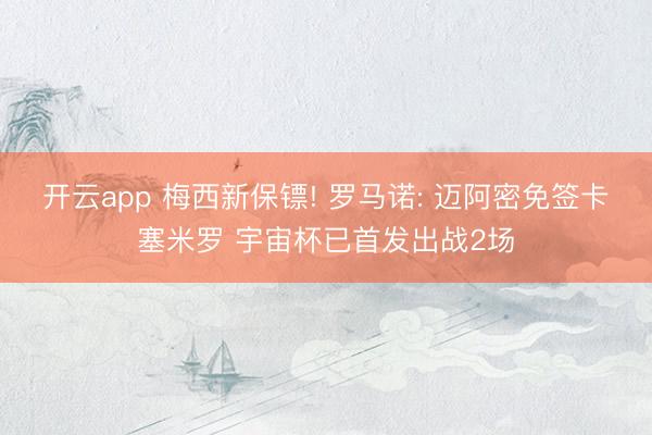开云app 梅西新保镖! 罗马诺: 迈阿密免签卡塞米罗 宇宙杯已首发出战2场