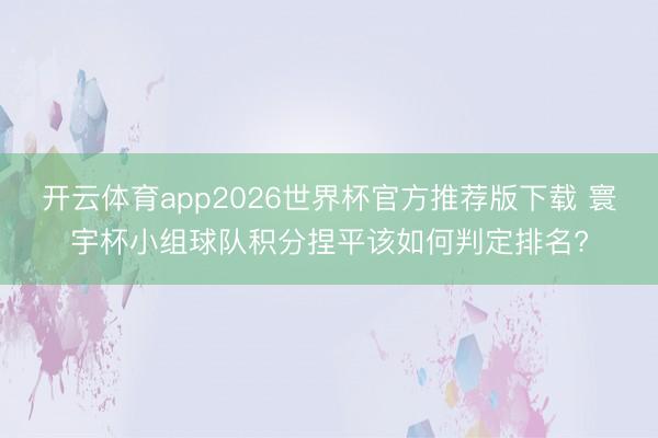 开云体育app2026世界杯官方推荐版下载 寰宇杯小组球队积分捏平该如何判定排名?