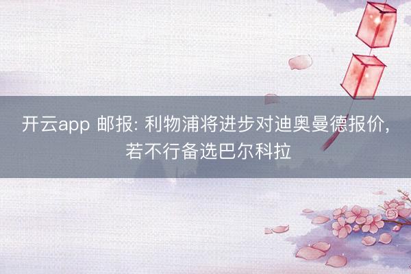 开云app 邮报: 利物浦将进步对迪奥曼德报价, 若不行备选巴尔科拉