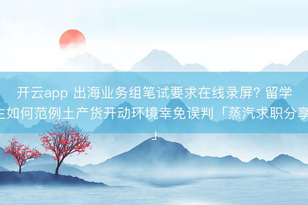 开云app 出海业务组笔试要求在线录屏? 留学生如何范例土产货开动环境幸免误判「蒸汽求职分享」